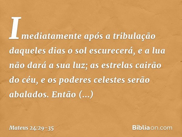 "Imediatamente após a tribulação daqueles dias
" 'o sol escurecerá,
e a lua não dará a sua luz;
as estrelas cairão do céu,
e os poderes celestes
serão abalados'