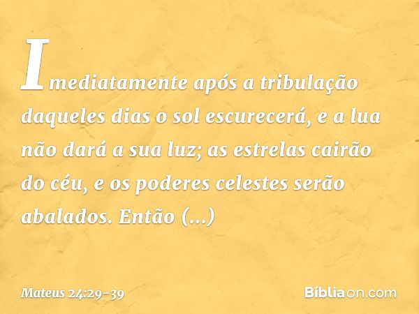 "Imediatamente após a tribulação daqueles dias
" 'o sol escurecerá,
e a lua não dará a sua luz;
as estrelas cairão do céu,
e os poderes celestes
serão abalados'