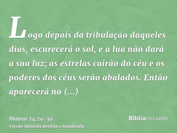 Logo depois da tribulação daqueles dias, escurecerá o sol, e a lua não dará a sua luz; as estrelas cairão do céu e os poderes dos céus serão abalados.Então apar