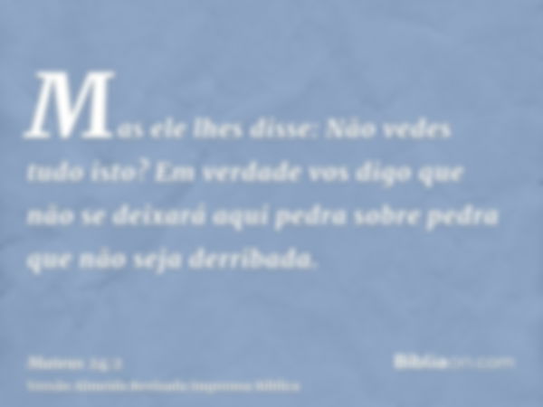 Mas ele lhes disse: Não vedes tudo isto? Em verdade vos digo que não se deixará aqui pedra sobre pedra que não seja derribada.