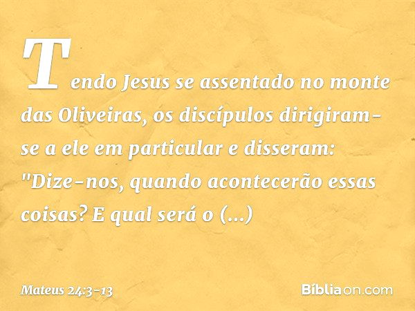 Tendo Jesus se assentado no monte das Oliveiras, os discípulos dirigiram-se a ele em particular e disseram: "Dize-nos, quando acontecerão essas coisas? E qual s