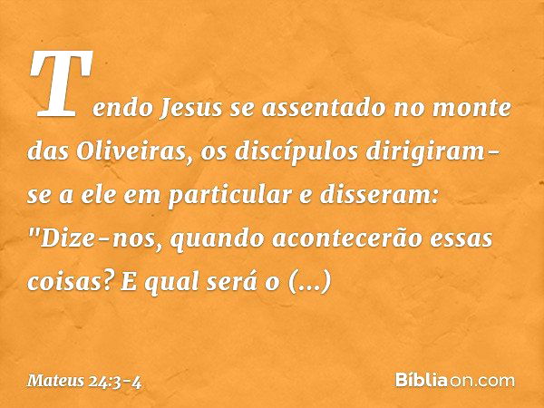 Tendo Jesus se assentado no monte das Oliveiras, os discípulos dirigiram-se a ele em particular e disseram: "Dize-nos, quando acontecerão essas coisas? E qual s