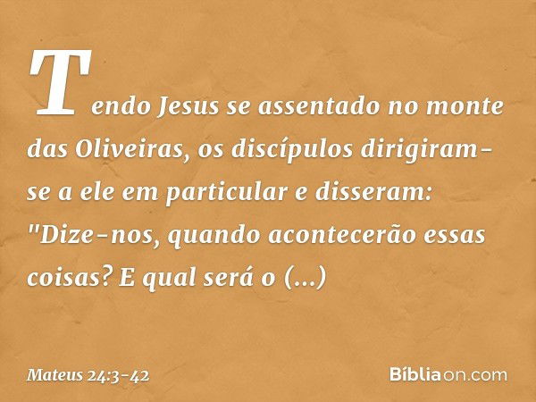 Tendo Jesus se assentado no monte das Oliveiras, os discípulos dirigiram-se a ele em particular e disseram: "Dize-nos, quando acontecerão essas coisas? E qual s