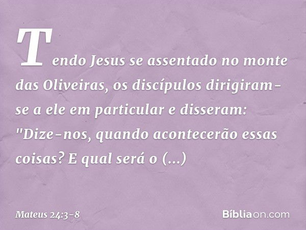 Tendo Jesus se assentado no monte das Oliveiras, os discípulos dirigiram-se a ele em particular e disseram: "Dize-nos, quando acontecerão essas coisas? E qual s