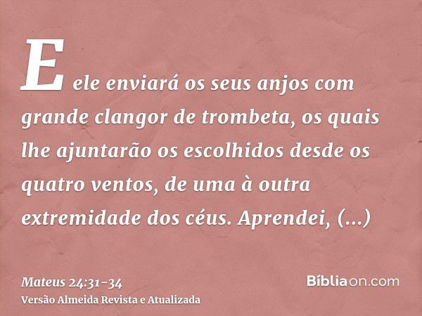 E ele enviará os seus anjos com grande clangor de trombeta, os quais lhe ajuntarão os escolhidos desde os quatro ventos, de uma à outra extremidade dos céus.Apr