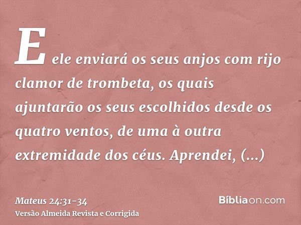 E ele enviará os seus anjos com rijo clamor de trombeta, os quais ajuntarão os seus escolhidos desde os quatro ventos, de uma à outra extremidade dos céus.Apren