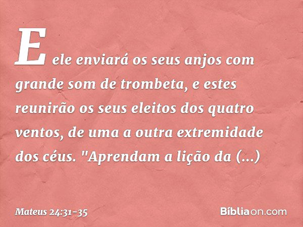 E ele enviará os seus anjos com grande som de trombeta, e estes reunirão os seus eleitos dos quatro ventos, de uma a outra extremidade dos céus. "Aprendam a liç