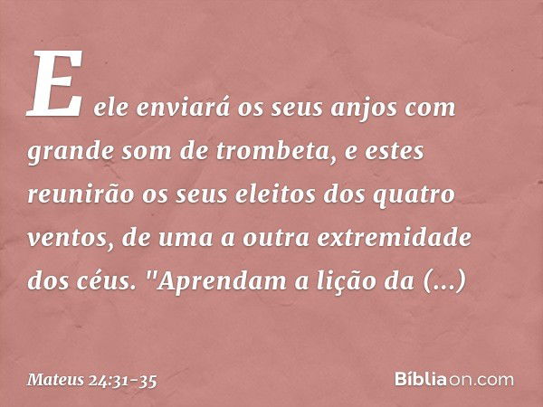 E ele enviará os seus anjos com grande som de trombeta, e estes reunirão os seus eleitos dos quatro ventos, de uma a outra extremidade dos céus. "Aprendam a liç