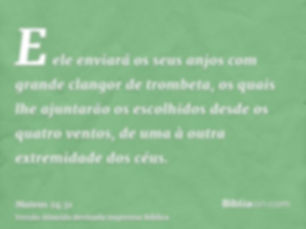 E ele enviará os seus anjos com grande clangor de trombeta, os quais lhe ajuntarão os escolhidos desde os quatro ventos, de uma à outra extremidade dos céus.