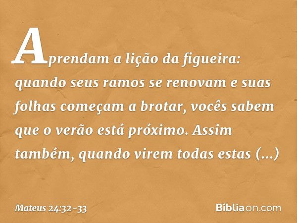 "Aprendam a lição da figueira: quando seus ramos se renovam e suas folhas começam a brotar, vocês sabem que o verão está próximo. Assim também, quando virem tod