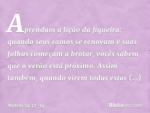 "Aprendam a lição da figueira: quando seus ramos se renovam e suas folhas começam a brotar, vocês sabem que o verão está próximo. Assim também, quando virem tod