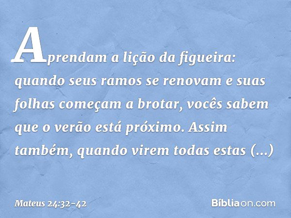 "Aprendam a lição da figueira: quando seus ramos se renovam e suas folhas começam a brotar, vocês sabem que o verão está próximo. Assim também, quando virem tod