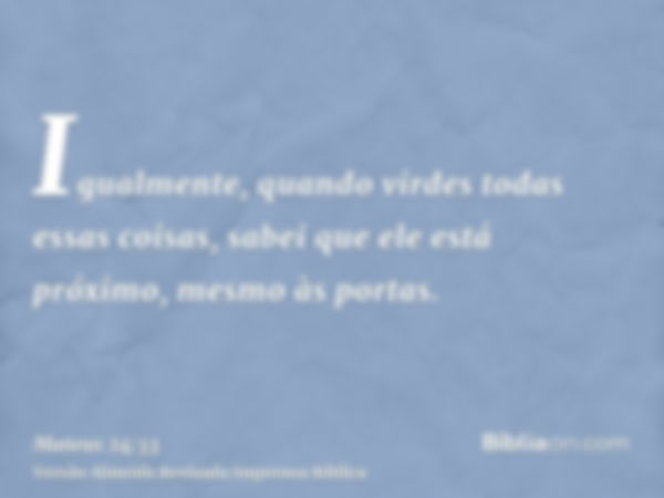 Igualmente, quando virdes todas essas coisas, sabei que ele está próximo, mesmo às portas.