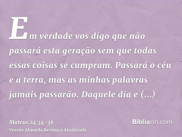 Em verdade vos digo que não passará esta geração sem que todas essas coisas se cumpram.Passará o céu e a terra, mas as minhas palavras jamais passarão.Daquele d