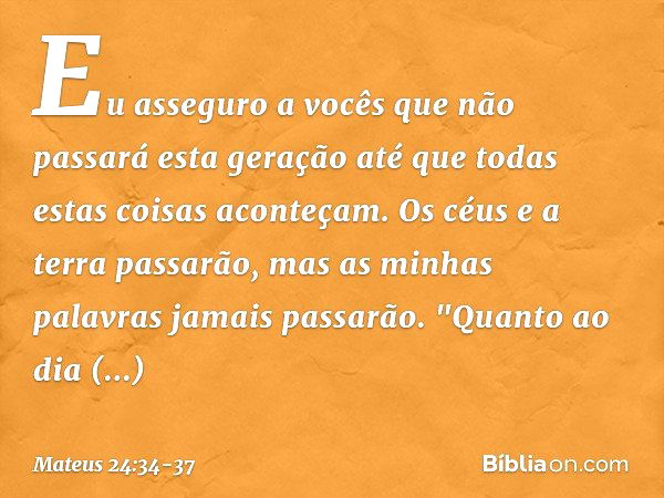 Eu asseguro a vocês que não passará esta geração até que todas estas coisas aconteçam. Os céus e a terra passarão, mas as minhas palavras jamais passarão. "Quan