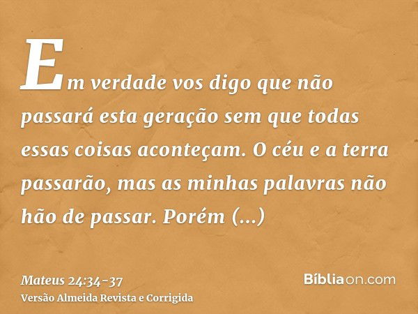 Em verdade vos digo que não passará esta geração sem que todas essas coisas aconteçam.O céu e a terra passarão, mas as minhas palavras não hão de passar.Porém d