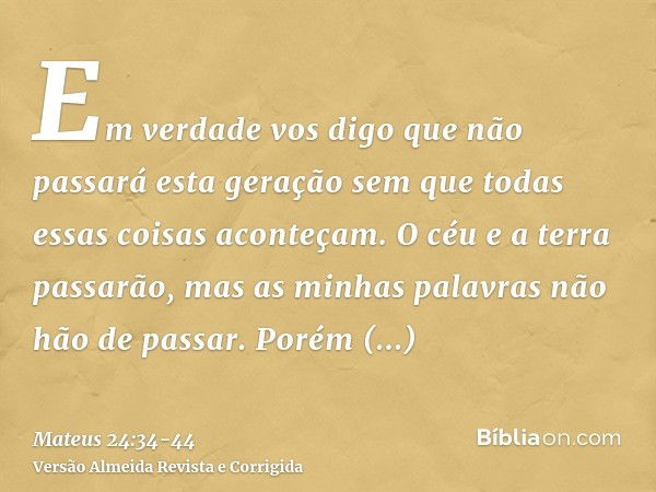 Em verdade vos digo que não passará esta geração sem que todas essas coisas aconteçam.O céu e a terra passarão, mas as minhas palavras não hão de passar.Porém d