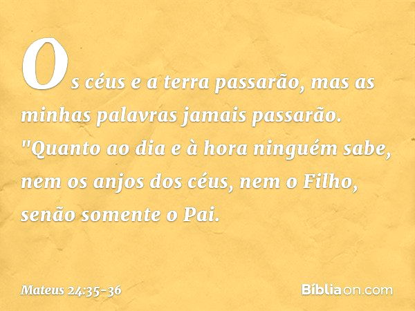 Os céus e a terra passarão, mas as minhas palavras jamais passarão. "Quanto ao dia e à hora ninguém sabe, nem os anjos dos céus, nem o Filho, senão somente o Pa