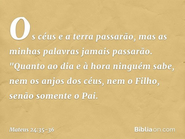 Os céus e a terra passarão, mas as minhas palavras jamais passarão. "Quanto ao dia e à hora ninguém sabe, nem os anjos dos céus, nem o Filho, senão somente o Pa