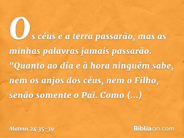 Os céus e a terra passarão, mas as minhas palavras jamais passarão. "Quanto ao dia e à hora ninguém sabe, nem os anjos dos céus, nem o Filho, senão somente o Pa