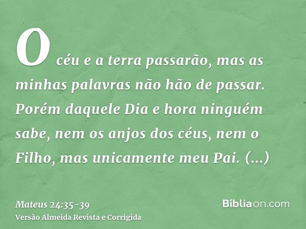 O céu e a terra passarão, mas as minhas palavras não hão de passar.Porém daquele Dia e hora ninguém sabe, nem os anjos dos céus, nem o Filho, mas unicamente meu