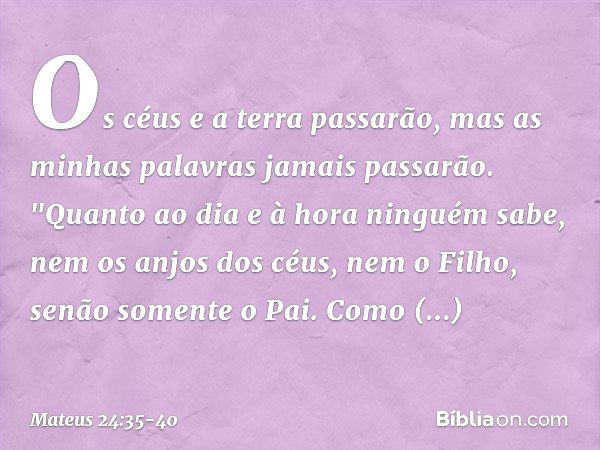 Os céus e a terra passarão, mas as minhas palavras jamais passarão. "Quanto ao dia e à hora ninguém sabe, nem os anjos dos céus, nem o Filho, senão somente o Pa