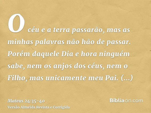 O céu e a terra passarão, mas as minhas palavras não hão de passar.Porém daquele Dia e hora ninguém sabe, nem os anjos dos céus, nem o Filho, mas unicamente meu