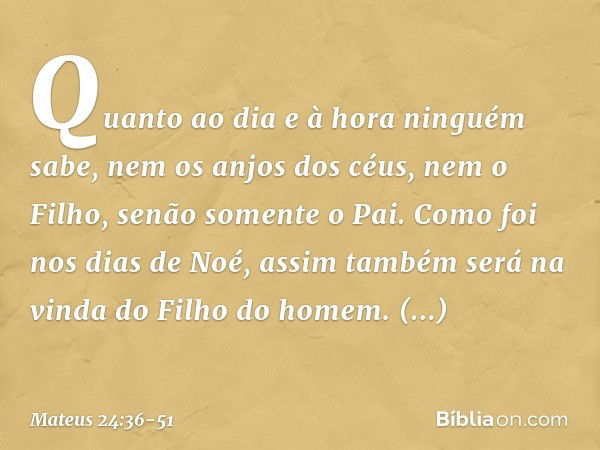 "Quanto ao dia e à hora ninguém sabe, nem os anjos dos céus, nem o Filho, senão somente o Pai. Como foi nos dias de Noé, assim também será na vinda do Filho do 