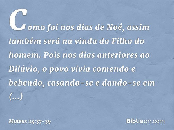 Como foi nos dias de Noé, assim também será na vinda do Filho do homem. Pois nos dias anteriores ao Dilúvio, o povo vivia comendo e bebendo, casando-se e dando-