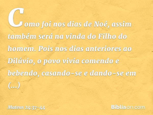 Como foi nos dias de Noé, assim também será na vinda do Filho do homem. Pois nos dias anteriores ao Dilúvio, o povo vivia comendo e bebendo, casando-se e dando-