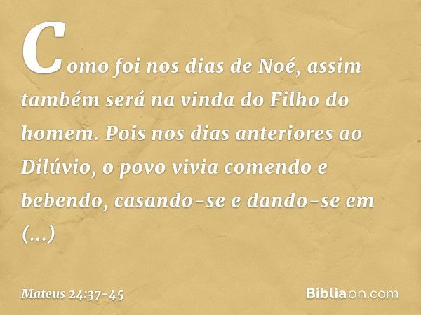 Como foi nos dias de Noé, assim também será na vinda do Filho do homem. Pois nos dias anteriores ao Dilúvio, o povo vivia comendo e bebendo, casando-se e dando-