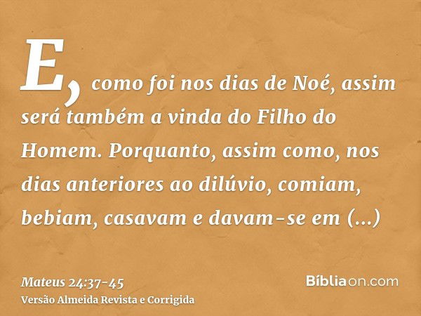 E, como foi nos dias de Noé, assim será também a vinda do Filho do Homem.Porquanto, assim como, nos dias anteriores ao dilúvio, comiam, bebiam, casavam e davam-