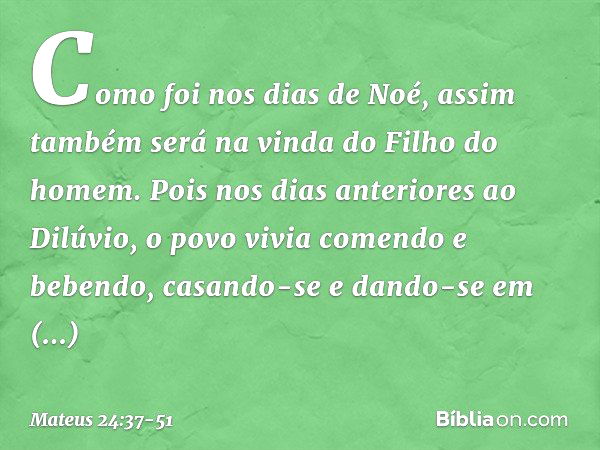 Como foi nos dias de Noé, assim também será na vinda do Filho do homem. Pois nos dias anteriores ao Dilúvio, o povo vivia comendo e bebendo, casando-se e dando-