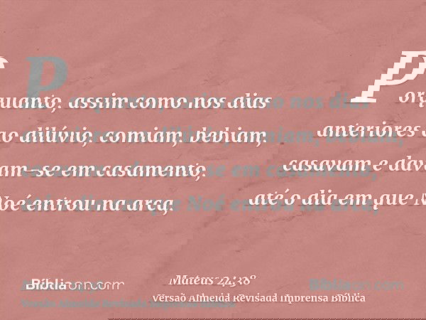 Porquanto, assim como nos dias anteriores ao dilúvio, comiam, bebiam, casavam e davam-se em casamento, até o dia em que Noé entrou na arca,