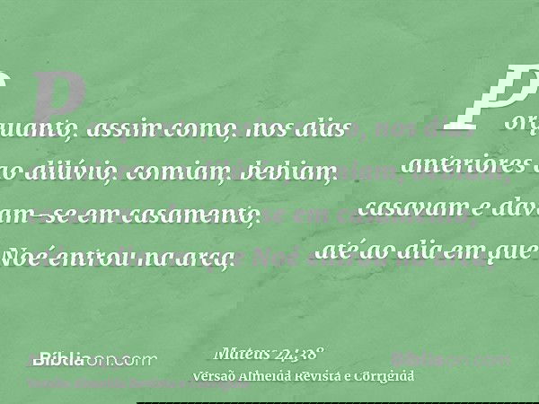 Porquanto, assim como, nos dias anteriores ao dilúvio, comiam, bebiam, casavam e davam-se em casamento, até ao dia em que Noé entrou na arca,