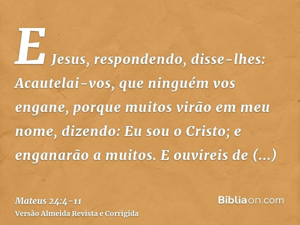 E Jesus, respondendo, disse-lhes: Acautelai-vos, que ninguém vos engane,porque muitos virão em meu nome, dizendo: Eu sou o Cristo; e enganarão a muitos.E ouvire