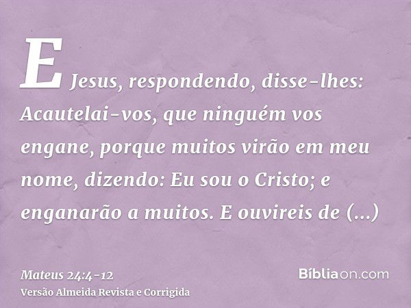 E Jesus, respondendo, disse-lhes: Acautelai-vos, que ninguém vos engane,porque muitos virão em meu nome, dizendo: Eu sou o Cristo; e enganarão a muitos.E ouvire