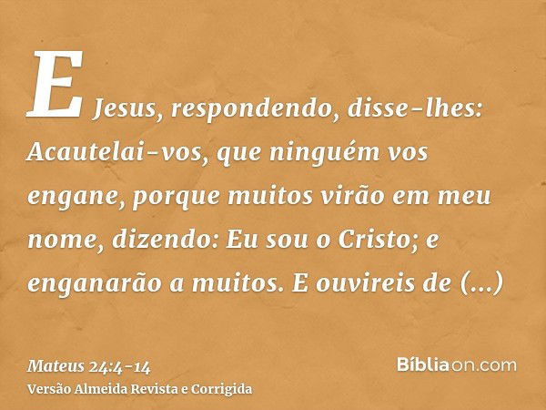 E Jesus, respondendo, disse-lhes: Acautelai-vos, que ninguém vos engane,porque muitos virão em meu nome, dizendo: Eu sou o Cristo; e enganarão a muitos.E ouvire