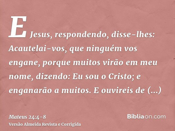 E Jesus, respondendo, disse-lhes: Acautelai-vos, que ninguém vos engane,porque muitos virão em meu nome, dizendo: Eu sou o Cristo; e enganarão a muitos.E ouvire