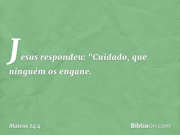 Jesus respondeu: "Cuidado, que ninguém os engane. -- Mateus 24:4