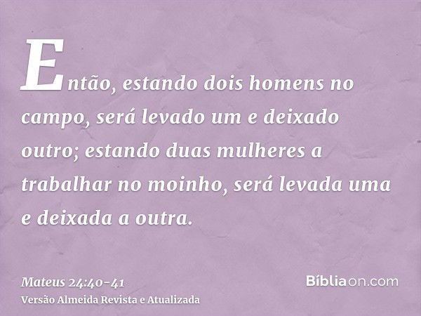 Então, estando dois homens no campo, será levado um e deixado outro;estando duas mulheres a trabalhar no moinho, será levada uma e deixada a outra.