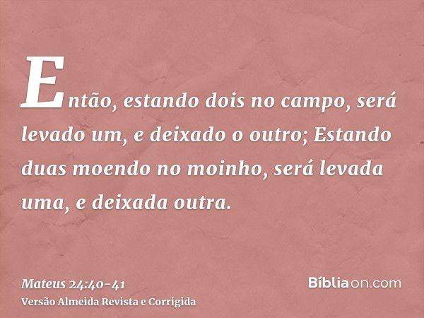 Então, estando dois no campo, será levado um, e deixado o outro;Estando duas moendo no moinho, será levada uma, e deixada outra.