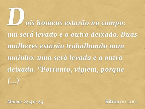 Dois homens estarão no campo: um será levado e o outro deixado. Duas mulheres estarão trabalhando num moinho: uma será levada e a outra deixada. "Portanto, vigi