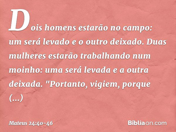 Dois homens estarão no campo: um será levado e o outro deixado. Duas mulheres estarão trabalhando num moinho: uma será levada e a outra deixada. "Portanto, vigi