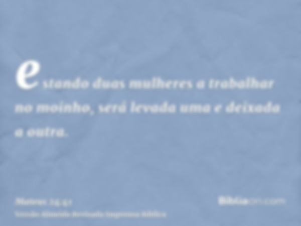 estando duas mulheres a trabalhar no moinho, será levada uma e deixada a outra.