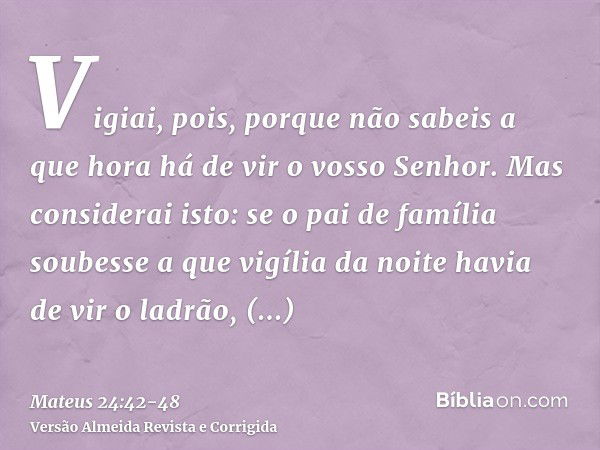 Vigiai, pois, porque não sabeis a que hora há de vir o vosso Senhor.Mas considerai isto: se o pai de família soubesse a que vigília da noite havia de vir o ladr