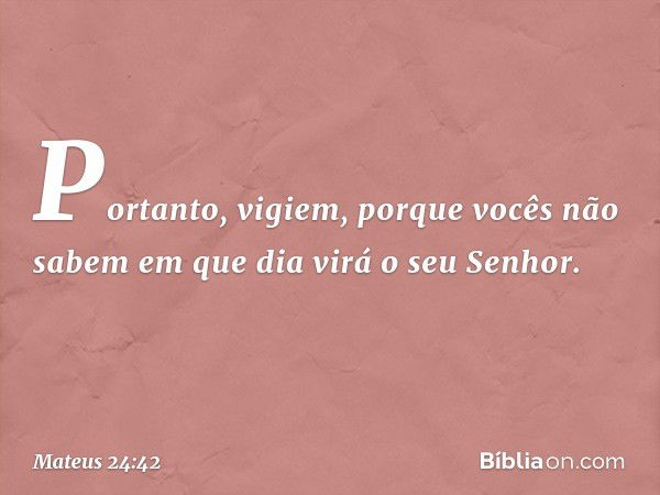 "Portanto, vigiem, porque vocês não sabem em que dia virá o seu Senhor. -- Mateus 24:42