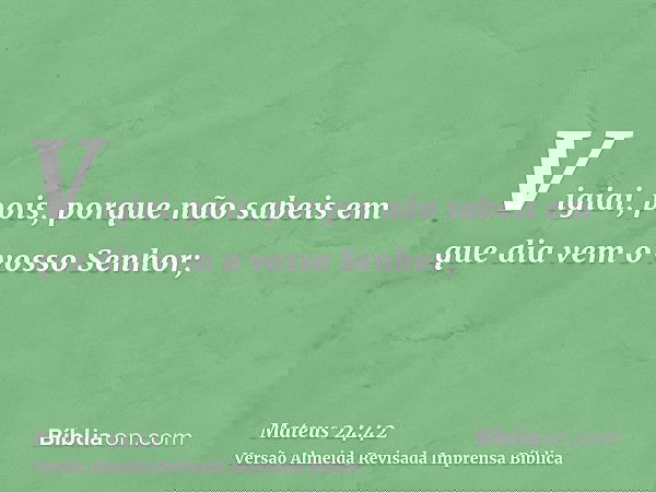Vigiai, pois, porque não sabeis em que dia vem o vosso Senhor;