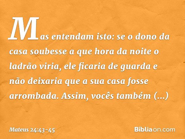 Mas entendam isto: se o dono da casa soubesse a que hora da noite o ladrão viria, ele ficaria de guarda e não deixaria que a sua casa fosse arrombada. Assim, vo