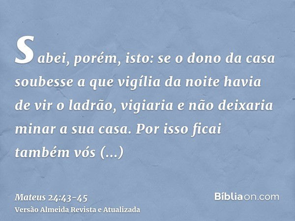 sabei, porém, isto: se o dono da casa soubesse a que vigília da noite havia de vir o ladrão, vigiaria e não deixaria minar a sua casa.Por isso ficai também vós 